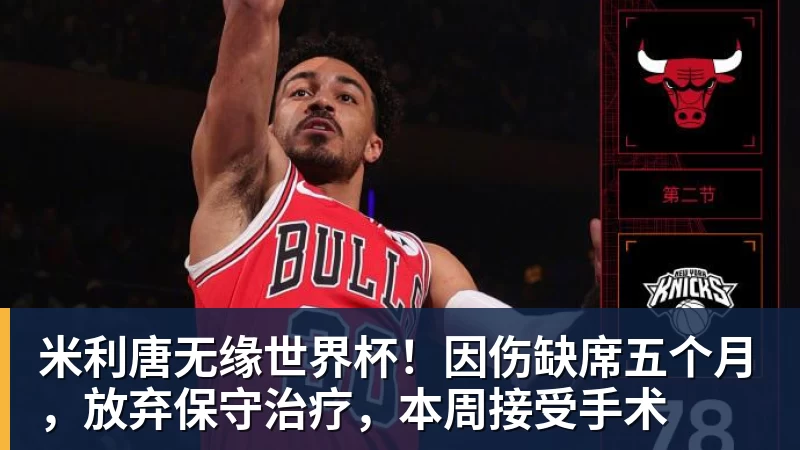 乐鱼体育米利唐无缘世界杯!因伤缺席五个月,放弃保守治疗,本周接受手术